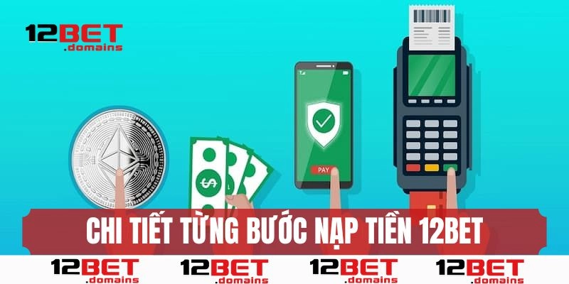 Chi tiết từng bước nạp tiền 12BET cho người chơi