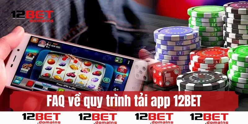 FAQs - Giải đáp thắc mắc về quy trình tải ứng dụng 12BET