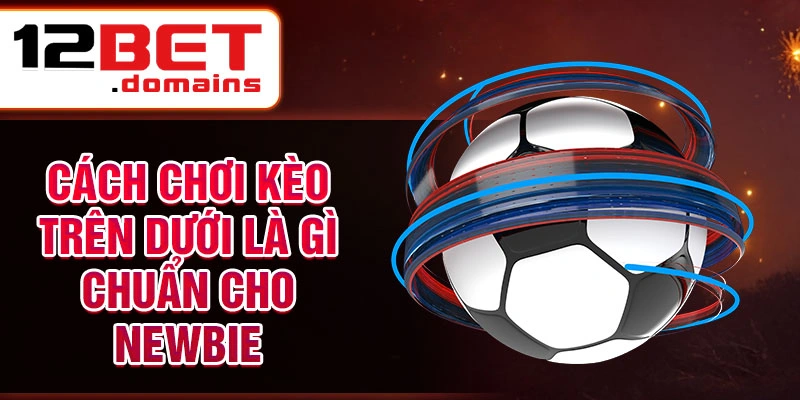 Cách chơi kèo trên dưới là gì chuẩn cho newbie