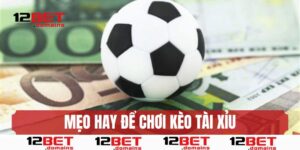 Mẹo hay để chơi kèo tài xỉu 12BET 